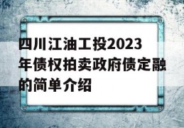 四川江油工投2023年债权拍卖政府债定融的简单介绍