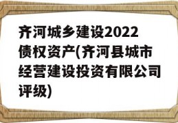 齐河城乡建设2022债权资产(齐河县城市经营建设投资有限公司评级)