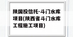 陕国投信托-斗门水库项目(陕西省斗门水库工程施工项目)