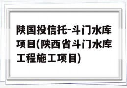 陕国投信托-斗门水库项目(陕西省斗门水库工程施工项目)