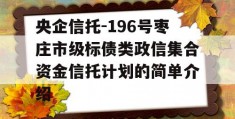 央企信托-196号枣庄市级标债类政信集合资金信托计划的简单介绍