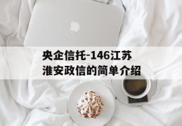 央企信托-146江苏淮安政信的简单介绍