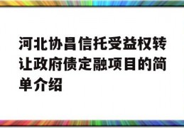 河北协昌信托受益权转让政府债定融项目的简单介绍