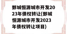 鄄城恒源城市开发2023年债权转让(鄄城恒源城市开发2023年债权转让项目)