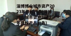 淄博博山城市资产2023年债权产品(淄博博山城市资产2023年债权产品公告)