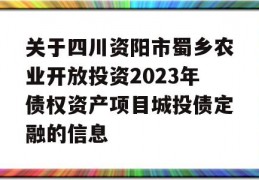 关于四川资阳市蜀乡农业开放投资2023年债权资产项目城投债定融的信息