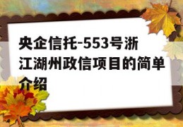 央企信托-553号浙江湖州政信项目的简单介绍