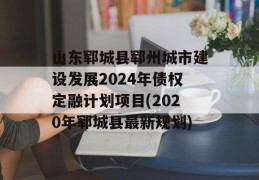 山东郓城县郓州城市建设发展2024年债权定融计划项目(2020年郓城县最新规划)