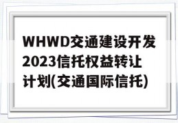 WHWD交通建设开发2023信托权益转让计划(交通国际信托)