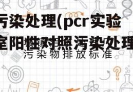 污染处理(pcr实验室阳性对照污染处理)