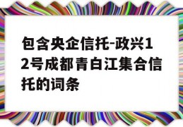 包含央企信托-政兴12号成都青白江集合信托的词条