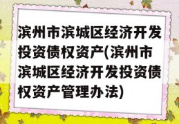 滨州市滨城区经济开发投资债权资产(滨州市滨城区经济开发投资债权资产管理办法)