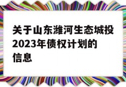 关于山东潍河生态城投2023年债权计划的信息