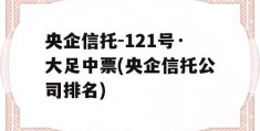 央企信托-121号·大足中票(央企信托公司排名)