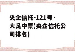 央企信托-121号·大足中票(央企信托公司排名)