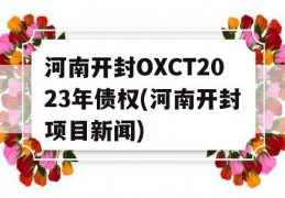 河南开封OXCT2023年债权(河南开封项目新闻)