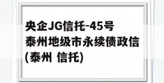 央企JG信托-45号泰州地级市永续债政信(泰州 信托)