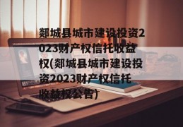 郯城县城市建设投资2023财产权信托收益权(郯城县城市建设投资2023财产权信托收益权公告)