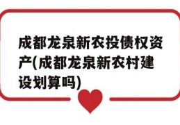 成都龙泉新农投债权资产(成都龙泉新农村建设划算吗)