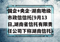 国企+央企-湖南地级市政信信托(9月13日,湖南省信托有限责任公司下称湖南信托)