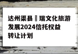 达州渠县賨瑞文化旅游发展2024信托权益转让计划