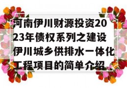 河南伊川财源投资2023年债权系列之建设伊川城乡供排水一体化工程项目的简单介绍