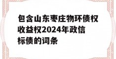 包含山东枣庄物环债权收益权2024年政信标债的词条