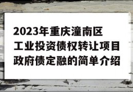 2023年重庆潼南区工业投资债权转让项目政府债定融的简单介绍