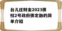 台儿庄财金2023债权2号政府债定融的简单介绍