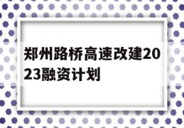 郑州路桥高速改建2023融资计划