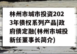 林州市城市投资2023年债权系列产品|政府债定融(林州市城投新任董事长简介)