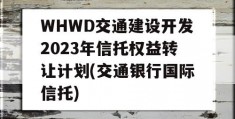 WHWD交通建设开发2023年信托权益转让计划(交通银行国际信托)