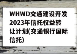 WHWD交通建设开发2023年信托权益转让计划(交通银行国际信托)