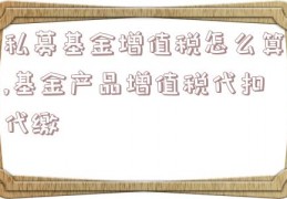 私募基金增值税怎么算,基金产品增值税代扣代缴