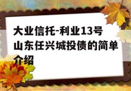 大业信托-利业13号山东任兴城投债的简单介绍