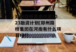 郑州路桥高速改建2023融资计划(郑州路桥集团在河南有什么项目吗?)