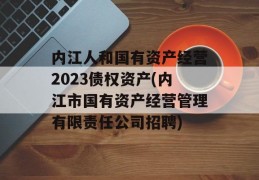 内江人和国有资产经营2023债权资产(内江市国有资产经营管理有限责任公司招聘)