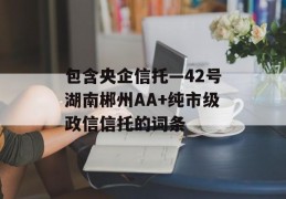 包含央企信托—42号湖南郴州AA+纯市级政信信托的词条