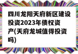 四川龙阳天府新区建设投资2023年债权资产(天府龙城值得投资吗)