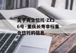 关于央企信托-ZX26号·重庆长寿非标集合信托的信息