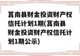 莒南县财金投资财产权信托计划1期(莒南县财金投资财产权信托计划1期公示)