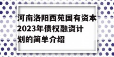 河南洛阳西苑国有资本2023年债权融资计划的简单介绍