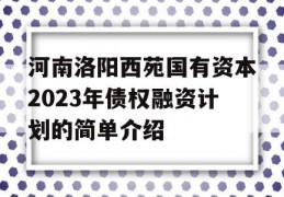 河南洛阳西苑国有资本2023年债权融资计划的简单介绍