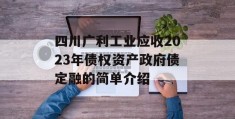 四川广利工业应收2023年债权资产政府债定融的简单介绍