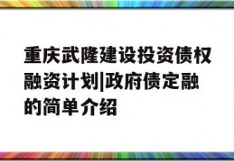 重庆武隆建设投资债权融资计划|政府债定融的简单介绍