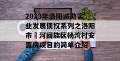 2023年洛阳诚助实业发展债权系列之洛阳市瀍河回族区杨湾村安置房项目的简单介绍