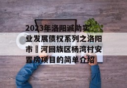 2023年洛阳诚助实业发展债权系列之洛阳市瀍河回族区杨湾村安置房项目的简单介绍