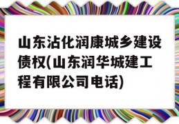 山东沾化润康城乡建设债权(山东润华城建工程有限公司电话)