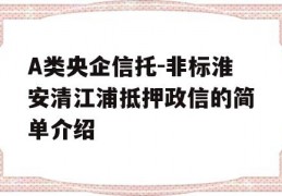 A类央企信托-非标淮安清江浦抵押政信的简单介绍