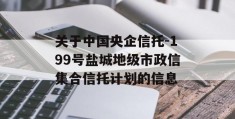 关于中国央企信托-199号盐城地级市政信集合信托计划的信息